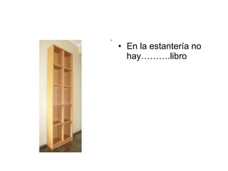 En la estantería no hay……….libro 