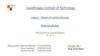 Gandhinagar Institute of Technology
Subject :- Design of machine Element
MECHANICAL ENGINEERING
5th - B : 2
Material selection
– Malaviya Bhautik [130120119094]
Pavan Narkhede [130120119111]
Darshit Panchal [130120119114]
:
Prof. Amit Patel
 