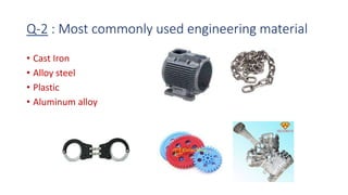 Q-2 : Most commonly used engineering material
• Cast Iron
• Alloy steel
• Plastic
• Aluminum alloy
 