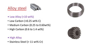 Alloy steel
• Low Alloy (<10 wt%)
• Low Carbon (<0.25 wt% C)
• Medium Carbon (0.25 to 0.60wt%)
• High Carbon (0.6 to 1.4 wt%)
• High Alloy
• Stainless Steel (> 11 wt% Cr)
 