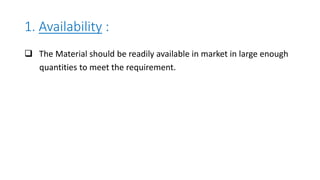 1. Availability :
 The Material should be readily available in market in large enough
quantities to meet the requirement.
 