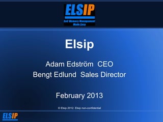 Elsip
   Adam Edström CEO
Bengt Edlund Sales Director

      February 2013
       © Elsip 2012. Elsip non-confidential
 