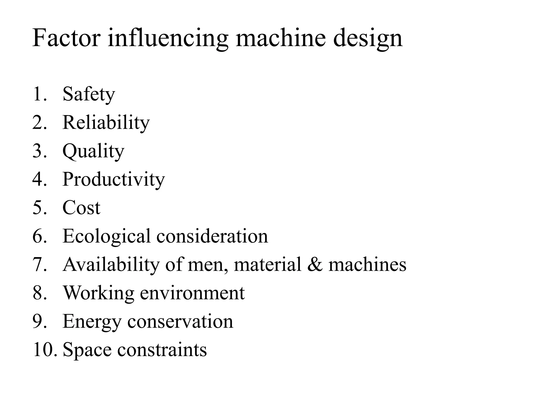 Factor influencing machine design
1. Safety
2. Reliability
3. Quality
4. Productivity
5. Cost
6. Ecological consideration
7. Availability of men, material & machines
8. Working environment
9. Energy conservation
10. Space constraints
 