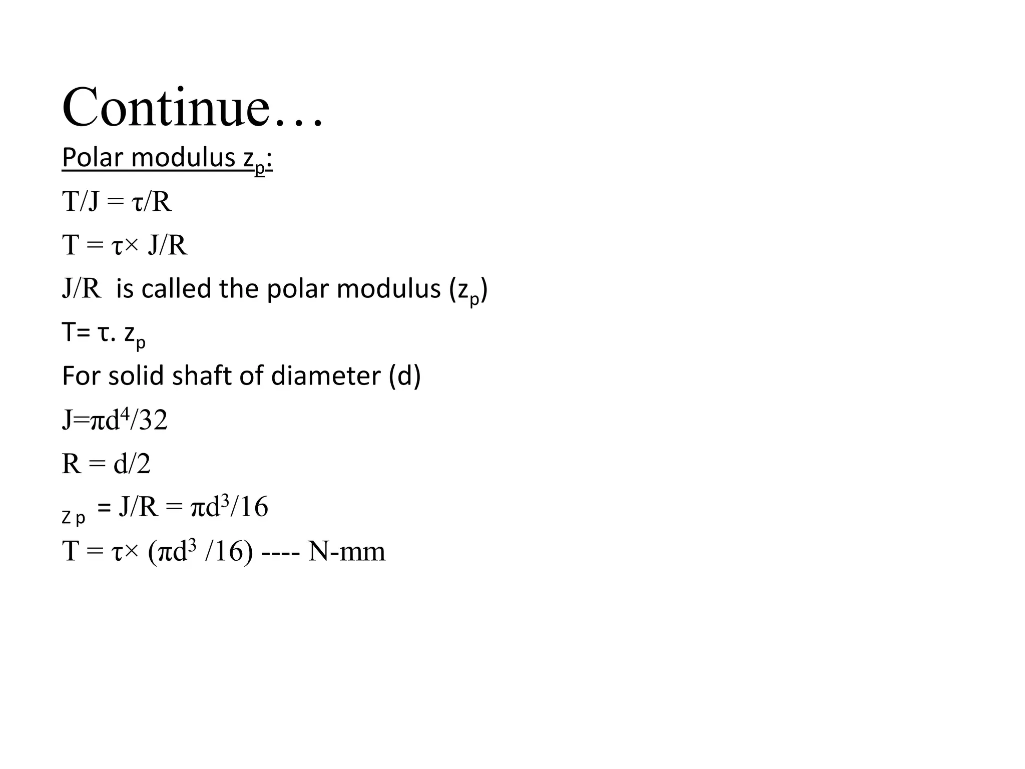 Continue…
Polar modulus zp:
T/J = τ/R
T = τ× J/R
J/R is called the polar modulus (zp)
T= τ. zp
For solid shaft of diameter (d)
J=πd4/32
R = d/2
Z p = J/R = πd3/16
T = τ× (πd3 /16) ---- N-mm
 