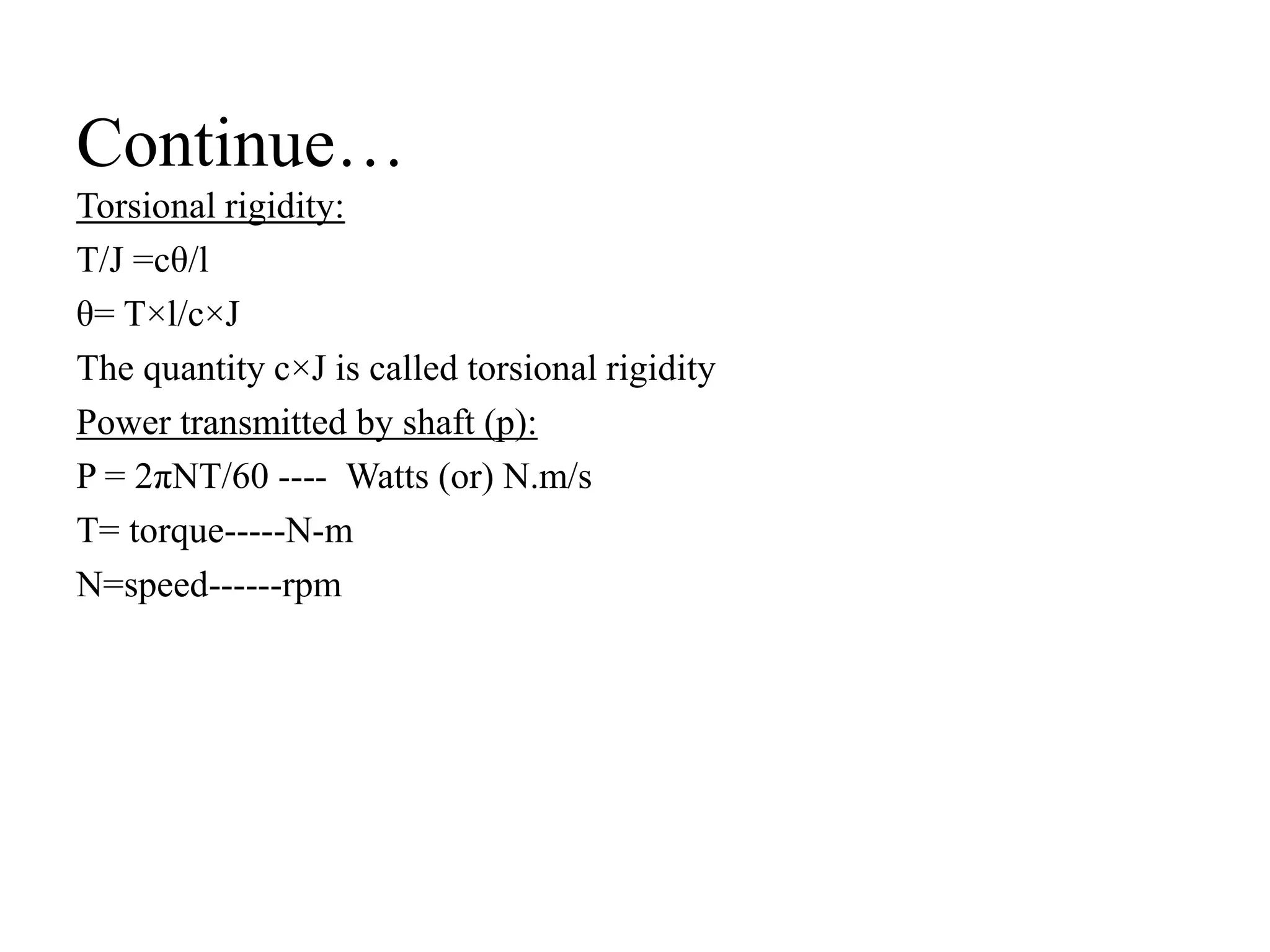 Continue…
Torsional rigidity:
T/J =cθ/l
θ= T×l/c×J
The quantity c×J is called torsional rigidity
Power transmitted by shaft (p):
P = 2πNT/60 ---- Watts (or) N.m/s
T= torque-----N-m
N=speed------rpm
 