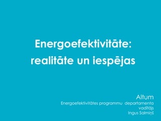 Energoefektivitāte:
realitāte un iespējas
Altum
Energoefektivitātes programmu departamenta
vadītājs
Ingus Salmiņš
 
