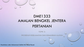 DME1333
AMALAN BENGKEL JENTERA
PERTANIAN
TOPIK 2:
PROSEDUR KESELAMATAN DAN KEMAHIRAN ALATAN
Disediakan oleh: Muhammad Zulhilmi Bin Abdul Razak
 