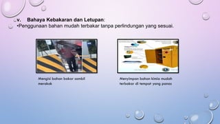 v. Bahaya Kebakaran dan Letupan:
•Penggunaan bahan mudah terbakar tanpa perlindungan yang sesuai.
Mengisi bahan bakar sambil
merokok
Menyimpan bahan kimia mudah
terbakar di tempat yang panas
 
