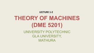 THEORY OF MACHINES
(DME 5201)
UNIVERSITY POLYTECHNIC
GLA UNIVERSITY,
MATHURA
LECTURE 1-2
 