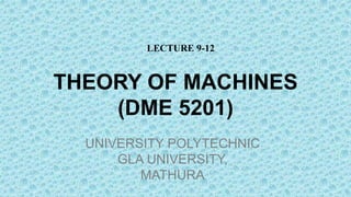 THEORY OF MACHINES
(DME 5201)
UNIVERSITY POLYTECHNIC
GLA UNIVERSITY,
MATHURA
LECTURE 9-12
 