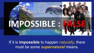 If it is impossible to happen naturally, there
must be some supernatural means.
 