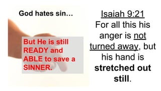 Isaiah 9:21
For all this his
anger is not
turned away, but
his hand is
stretched out
still.
God hates sin…
But He is still
READY and
ABLE to save a
SINNER.
 