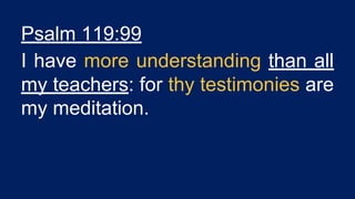 Psalm 119:99
I have more understanding than all
my teachers: for thy testimonies are
my meditation.
 