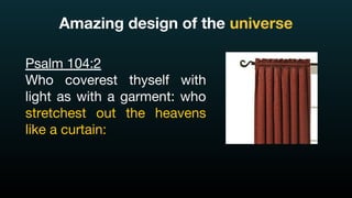 Psalm 104:2
Who coverest thyself with
light as with a garment: who
stretchest out the heavens
like a curtain:
Amazing design of the universe
 