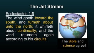 The Jet Stream
Ecclesiastes 1:6
The wind goeth toward the
south, and turneth about
unto the north; it whirleth
about continually, and the
wind returneth again
according to his circuits.
 
