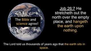 Job 26:7 He
stretcheth out the
north over the empty
place, and hangeth
the earth upon
nothing.
The Lord told us thousands of years ago that the earth sits in
space.
 