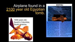 Airplane found in a
2100 year old Egyptian
tomb.
1000 years old;
found in Columbia,
South America.
 