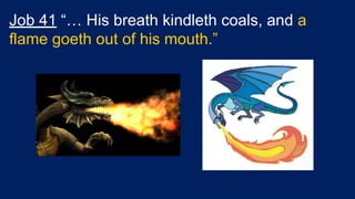 Job 41 “… His breath kindleth coals, and a
flame goeth out of his mouth.”
 