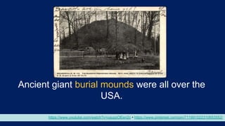 https://www.youtube.com/watch?v=caupzOEen2c • https://www.pinterest.com/pin/711991022310653552/
Ancient giant burial mounds were all over the
USA.
 