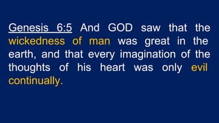 Genesis 6:5 And GOD saw that the
wickedness of man was great in the
earth, and that every imagination of the
thoughts of his heart was only evil
continually.
 
