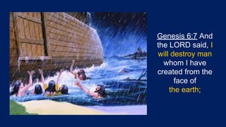 Genesis 6:7 And
the LORD said, I
will destroy man
whom I have
created from the
face of
the earth;
 