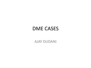DME CASES
AJAY DUDANI
 