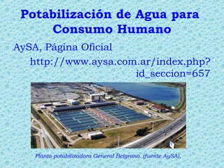 Potabilización de Agua para
Consumo Humano
AySA, Página Oficial
http://www.aysa.com.ar/index.php?
id_seccion=657
Planta potabilizadora General Belgrano. (fuente AySA).
 