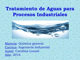 Tratamiento de Aguas para
Procesos Industriales
Materia: Química general
Carrera: Ingeniería Industrial
Autor: Carolina Lunati
Año: 2016
 