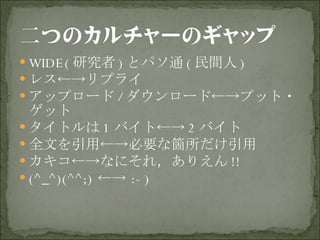 WIDE( 研究者 ) とパソ通 ( 民間人 ) レス←->リプライ アップロード / ダウンロード←->プット・ゲット タイトルは 1 バイト←-> 2 バイト 全文を引用←->必要な箇所だけ引用 カキコ←->なにそれ，ありえん !! (^_^)(^^;) ←-> :-) 