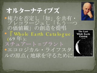 権力を否定し「知」を共有・プレコラージュし「もう一つの価値観」の創造を提唱 『 Whole Earth Catalogue 』 ( 69 年 ): スチュアート = ブラント エコロジカル・ライフスタイ ルの原点 ( 地球を守るために ) 
