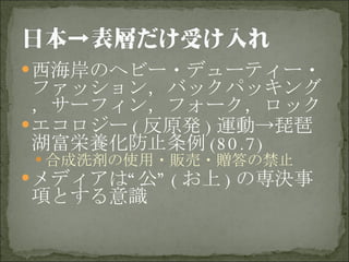 西海岸のヘビー・デューティー・ファッション，バックパッキング，サーフィン，フォーク，ロック エコロジー ( 反原発 ) 運動->琵琶湖富栄養化防止条例 (80.7) 合成洗剤の使用・販売・贈答の禁止 メディアは“公” ( お上 ) の専決事項とする意識 