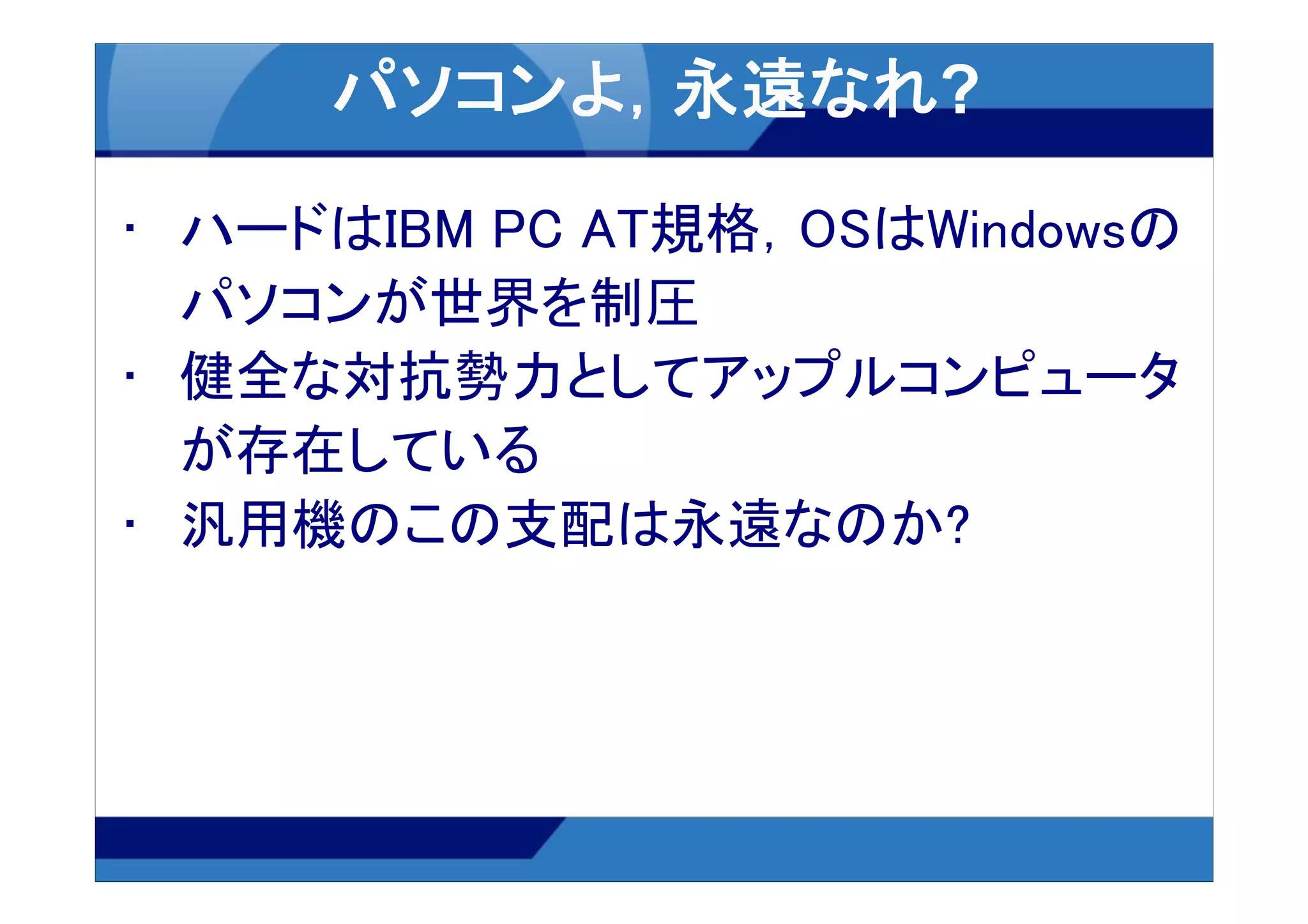 • ハードはIBM PC AT規格，OSはWindowsの
  パソコンが世界を制圧
• 健全な対抗勢力としてアップルコンピュータ
  が存在している
• 汎用機のこの支配は永遠なのか?
 