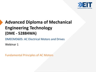 CRICOS Provider Number: 03567C | Higher Education Provider Number: 14008 | RTO Provider Number: 51971
Advanced Diploma of Mechanical
Engineering Technology
(DME - 52884WA)
DMEEMD605: AC Electrical Motors and Drives
Webinar 1
Fundamental Principles of AC Motors
 