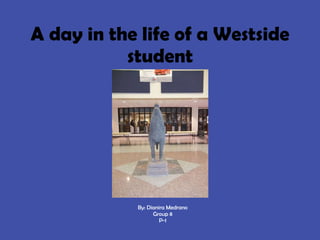 A day in the life of a Westside student By: Dianira Medrano Group 8 P-1 