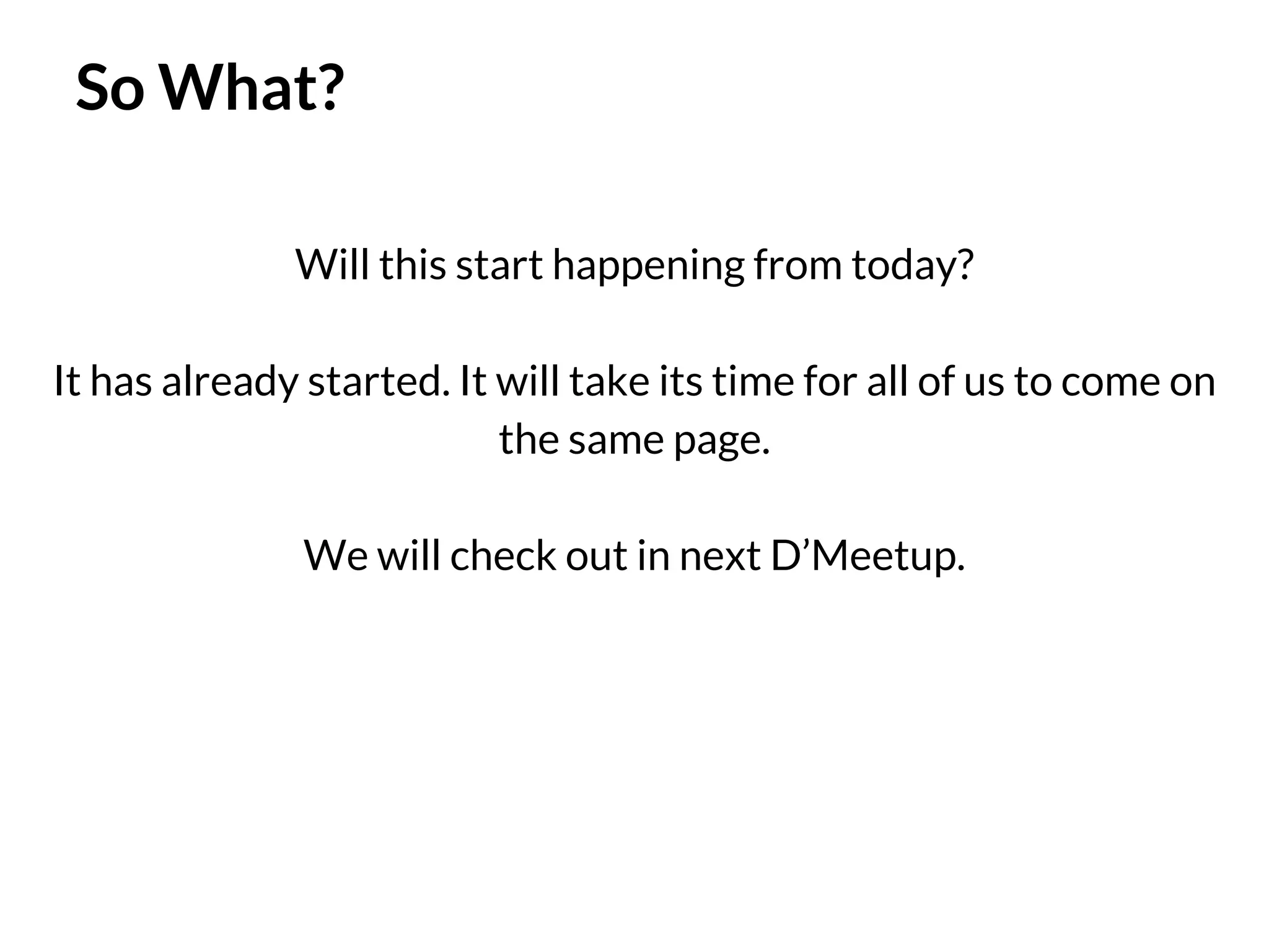 So What?
Will this start happening from today?
It has already started. It will take its time for all of us to come on
the same page.
We will check out in next D’Meetup.

 