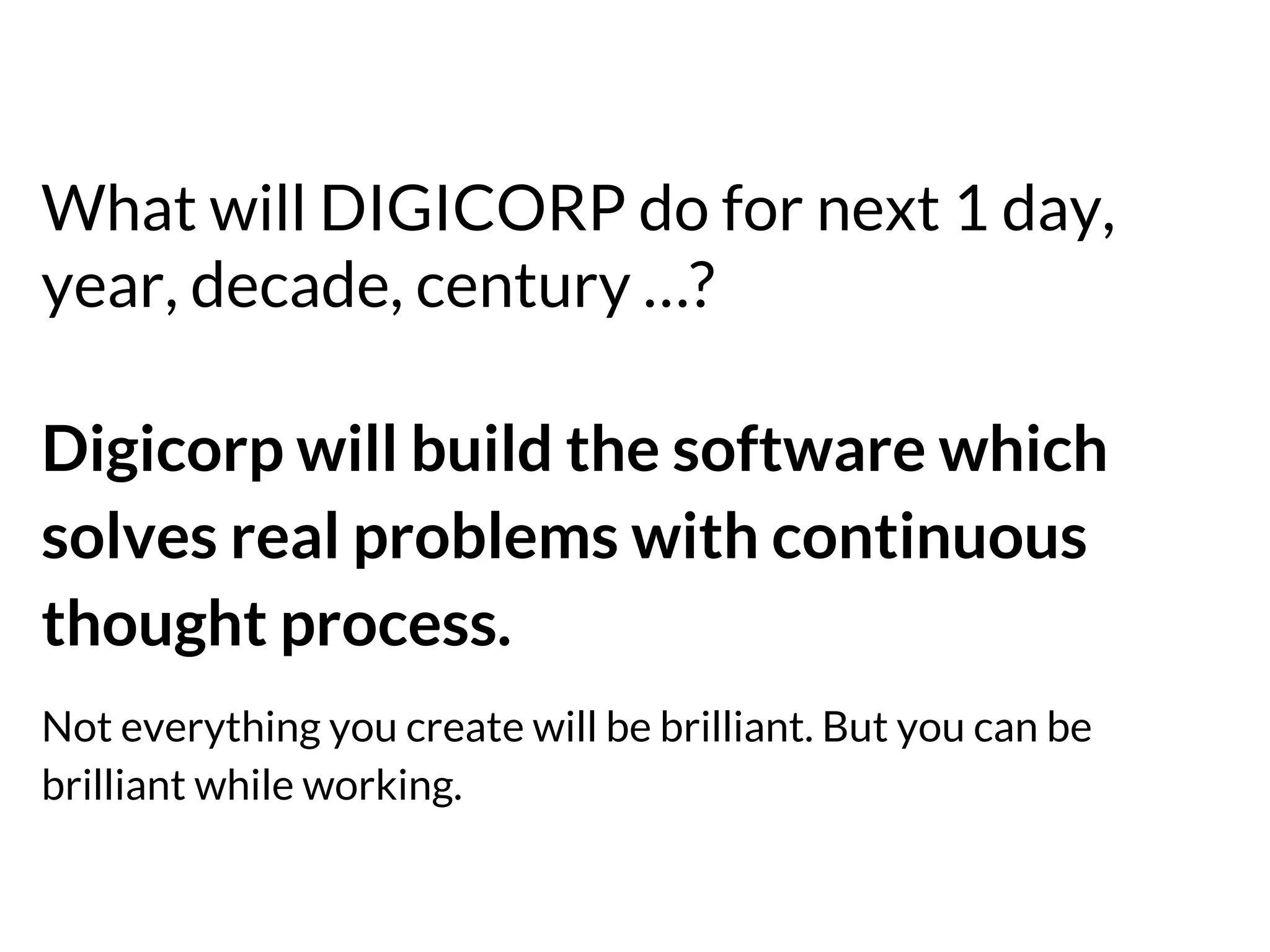 What will DIGICORP do for next 1 day,
year, decade, century …?
Digicorp will build the software which
solves real problems with continuous
thought process.
Not everything you create will be brilliant. But you can be
brilliant while working.

 