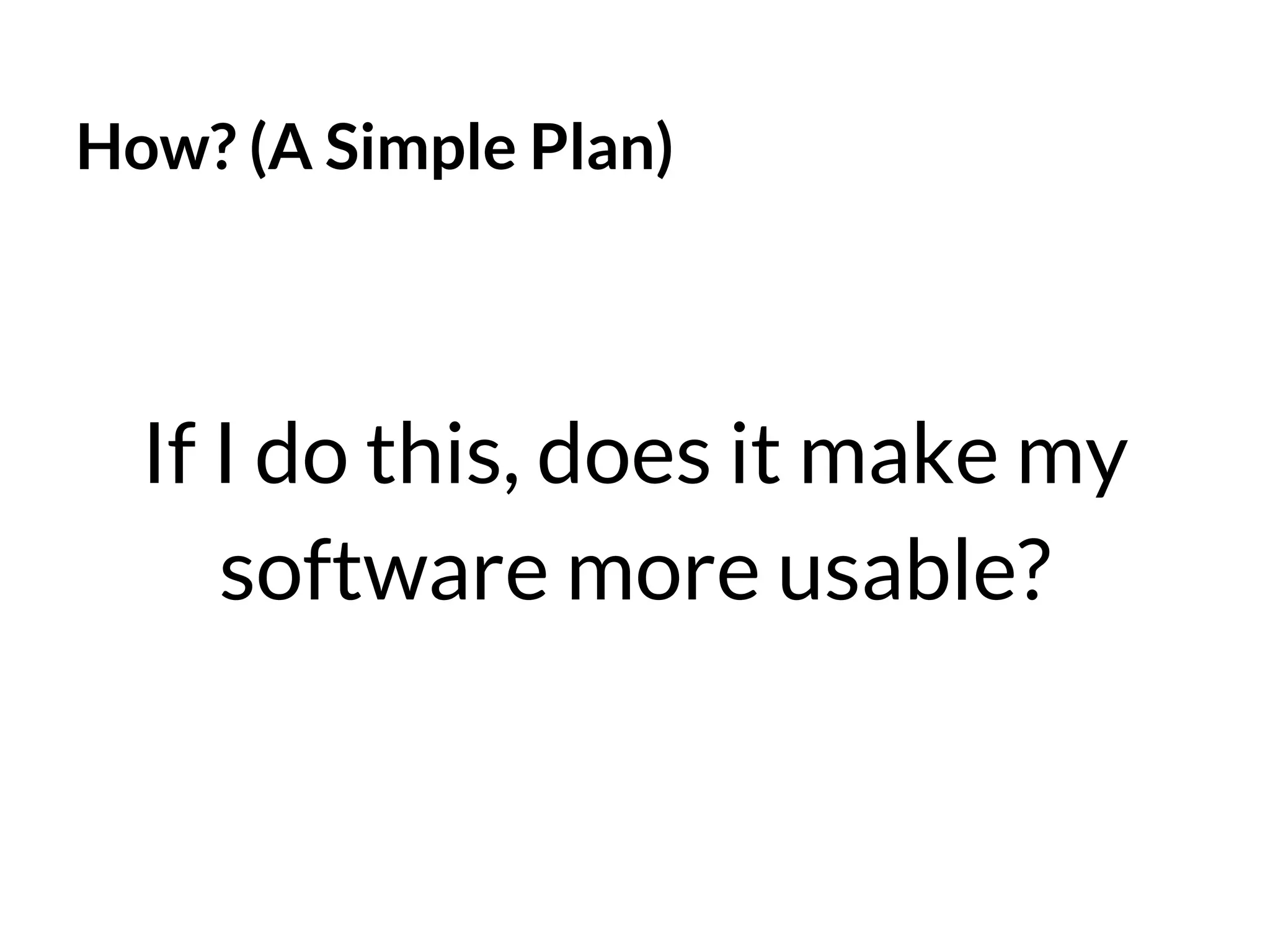How? (A Simple Plan)

If I do this, does it make my
software more usable?

 