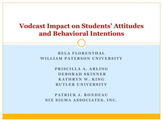 Vodcast Impact on Students’ Attitudes
     and Behavioral Intentions

            BELA FLORENTHAL
      WILLIAM PATERSON UNIVERSITY

          PRISCILLA A. ARLING
           DEBORAH SKINNER
           KATHRYN W. KING
          BUTLER UNIVERSITY

           PATRICK J. RONDEAU
       SIX SIGMA ASSOCIATES, INC.
 