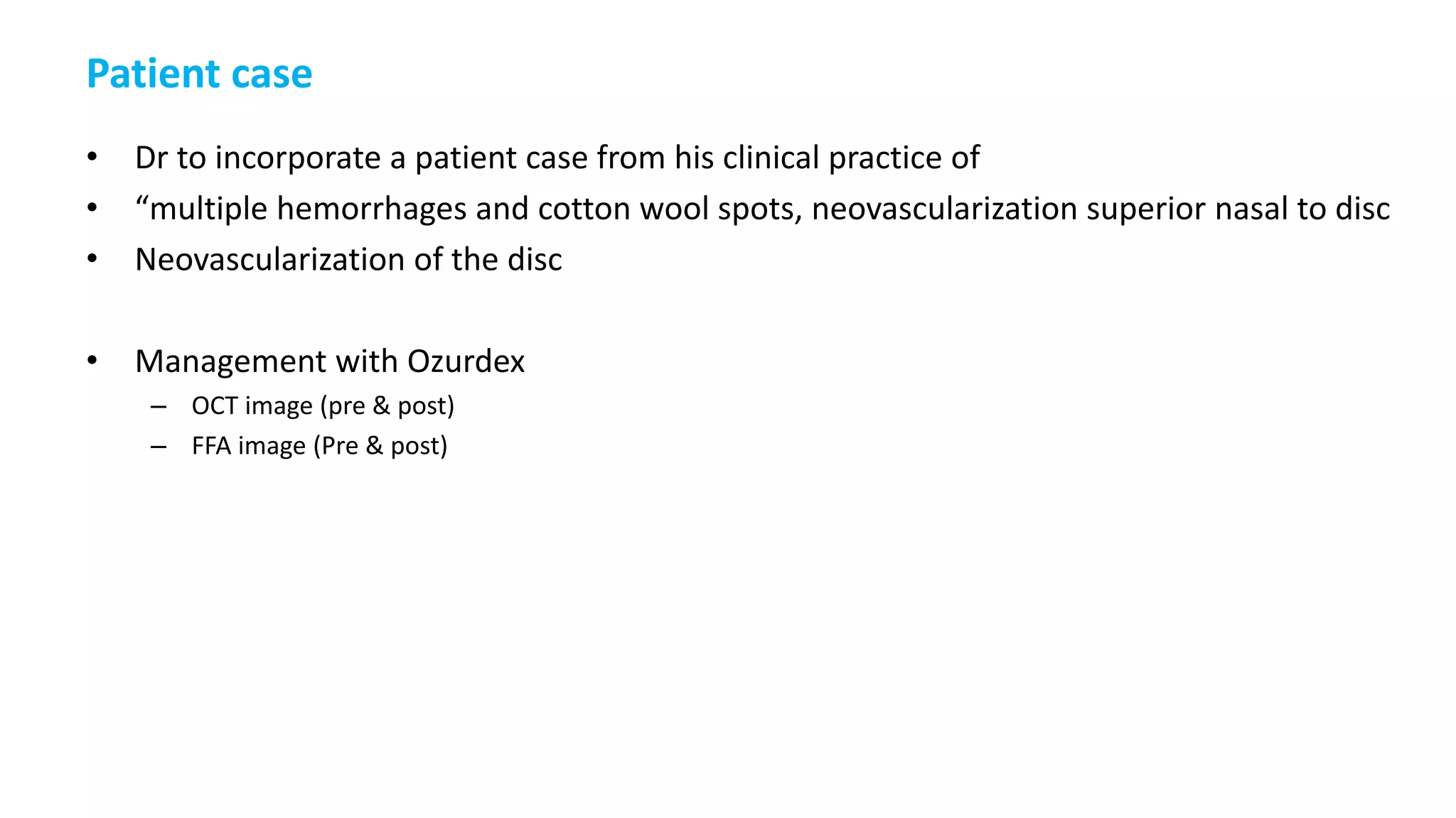 Patient case
• Dr to incorporate a patient case from his clinical practice of
• “multiple hemorrhages and cotton wool spots, neovascularization superior nasal to disc
• Neovascularization of the disc
• Management with Ozurdex
– OCT image (pre & post)
– FFA image (Pre & post)
 