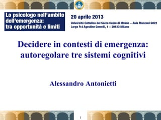 1
Decidere in contesti di emergenza:
autoregolare tre sistemi cognitivi
Alessandro Antonietti
 
