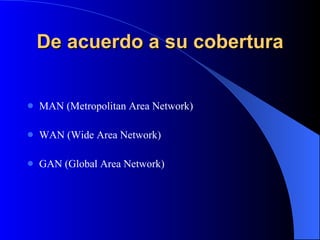 De acuerdo a su cobertura MAN (Metropolitan Area Network) WAN (Wide Area Network)   GAN (Global Area Network)   