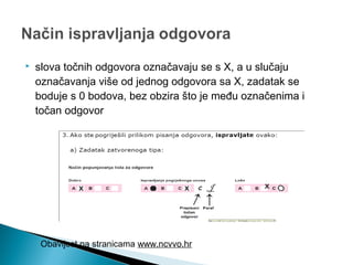  slova točnih odgovora označavaju se s X, a u slučaju
označavanja više od jednog odgovora sa X, zadatak se
boduje s 0 bodova, bez obzira što je među označenima i
točan odgovor
Obavijest na stranicama www.ncvvo.hr
 
