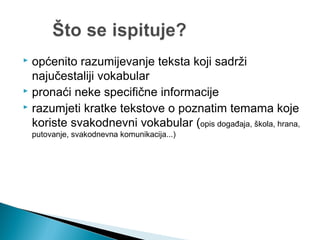  općenito razumijevanje teksta koji sadrži
najučestaliji vokabular
 pronaći neke specifične informacije
 razumjeti kratke tekstove o poznatim temama koje
koriste svakodnevni vokabular (opis događaja, škola, hrana,
putovanje, svakodnevna komunikacija...)
 