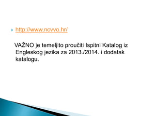  http://www.ncvvo.hr/
VAŽNO je temeljito proučiti Ispitni Katalog iz
Engleskog jezika za 2013./2014. i dodatak
katalogu.
 