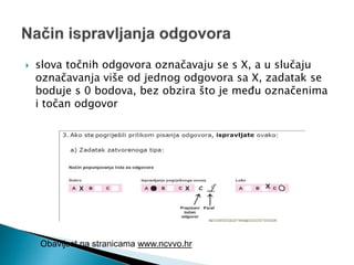  slova točnih odgovora označavaju se s X, a u slučaju
označavanja više od jednog odgovora sa X, zadatak se
boduje s 0 bodova, bez obzira što je među označenima
i točan odgovor
Obavijest na stranicama www.ncvvo.hr
 