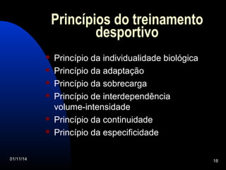 Princípios do treinamento 
desportivo 
 Princípio da individualidade biológica 
 Princípio da adaptação 
 Princípio da sobrecarga 
 Princípio de interdependência 
volume-intensidade 
 Princípio da continuidade 
 Princípio da especificidade 
01/11/14 18 
 