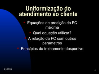 Uniformização do 
atendimento ao cliente 
 Equações de predição da FC 
máxima 
 Qual equação utilizar? 
 A relação da FC com outros 
parâmetros 
 Princípios do treinamento desportivo 
01/11/14 4 
 