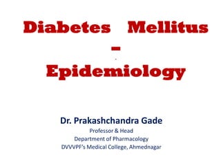 Diabetes Mellitus
–
.
Epidemiology
Dr. Prakashchandra Gade
Professor & Head
Department of Pharmacology
DVVVPF’s Medical College, Ahmednagar
 