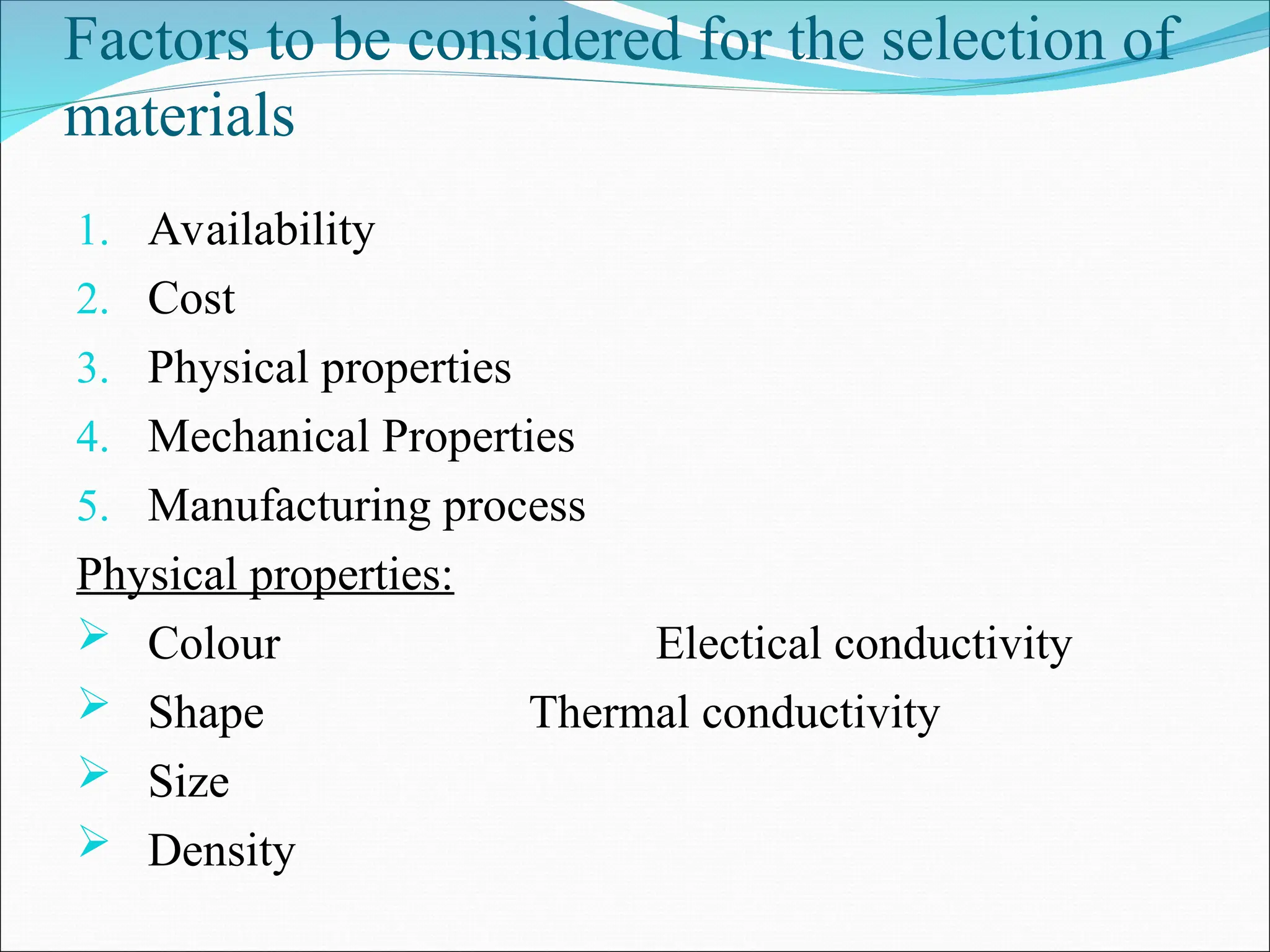 Factors to be considered for the selection of
materials
1. Availability
2. Cost
3. Physical properties
4. Mechanical Properties
5. Manufacturing process
Physical properties:
 Colour Electical conductivity
 Shape Thermal conductivity
 Size
 Density
 