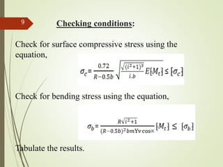 Checking conditions:
Check for surface compressive stress using the
equation,
Check for bending stress using the equation,
Tabulate the results.
9
 